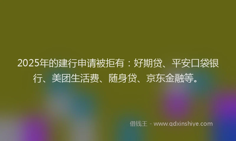 2025年的建行申请被拒有：好期贷、平安口袋银行、美团生活费、随身贷、京东金融等。
