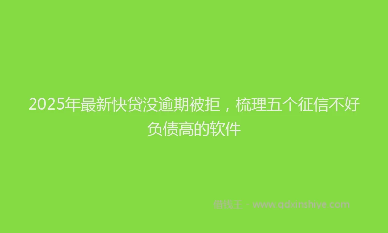 2025年最新快贷没逾期被拒，梳理五个征信不好负债高的软件