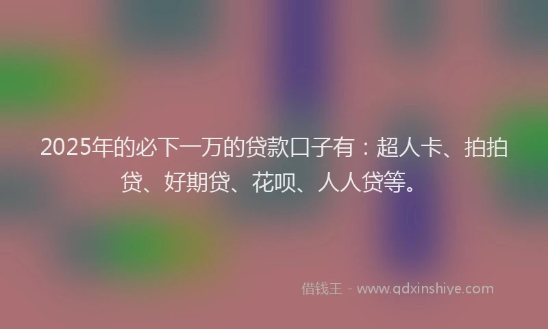 2025年的必下一万的贷款口子有：超人卡、拍拍贷、好期贷、花呗、人人贷等。