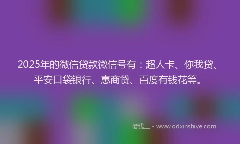 2025年的微信贷款微信号有：超人卡、你我贷、平安口袋银行、惠商贷、百度有钱花等。
