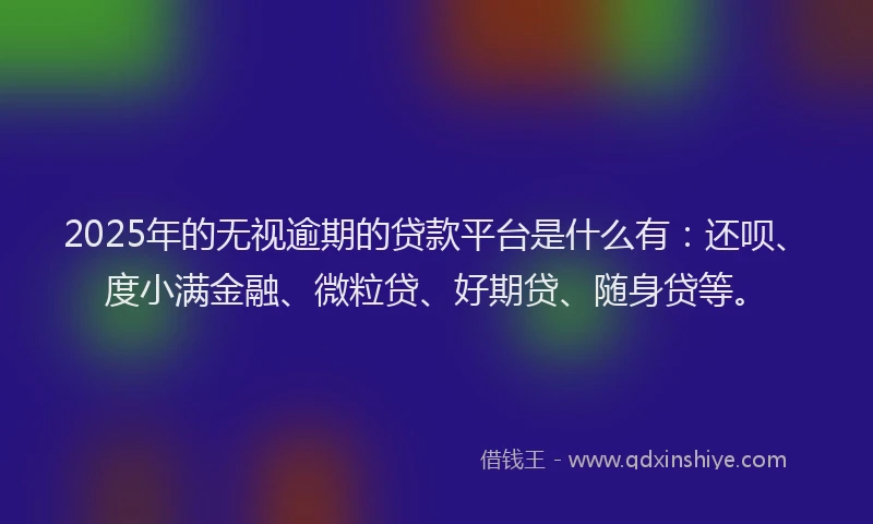 2025年的无视逾期的贷款平台是什么有：还呗、度小满金融、微粒贷、好期贷、随身贷等。