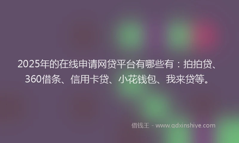 2025年的在线申请网贷平台有哪些有：拍拍贷、360借条、信用卡贷、小花钱包、我来贷等。