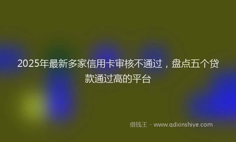 2025年最新多家信用卡审核不通过，盘点五个贷款通过高的平台