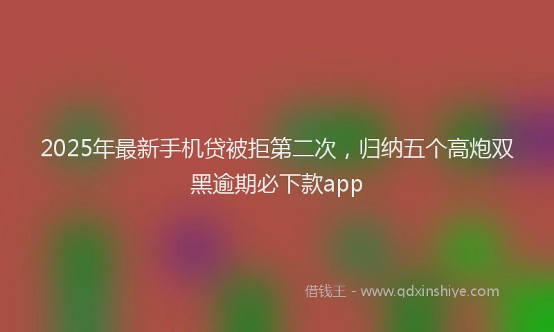 2025年最新手机贷被拒第二次，归纳五个高炮双黑逾期必下款app