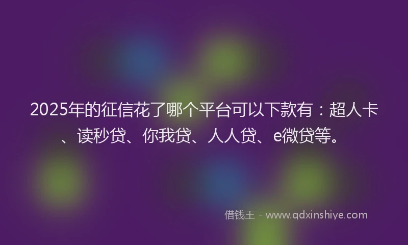 2025年的征信花了哪个平台可以下款有：超人卡、读秒贷、你我贷、人人贷、e微贷等。