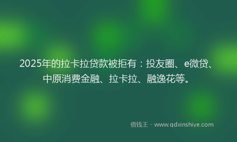 2025年的拉卡拉贷款被拒有：投友圈、e微贷、中原消费金融、拉卡拉、融逸花等。