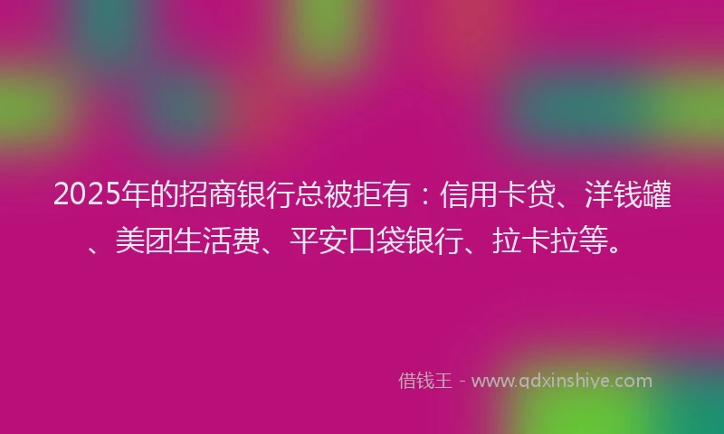 2025年的招商银行总被拒有：信用卡贷、洋钱罐、美团生活费、平安口袋银行、拉卡拉等。