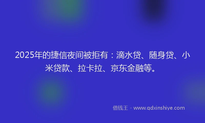 2025年的捷信夜间被拒有：滴水贷、随身贷、小米贷款、拉卡拉、京东金融等。