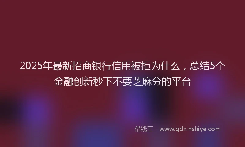 2025年最新招商银行信用被拒为什么，总结5个金融创新秒下不要芝麻分的平台