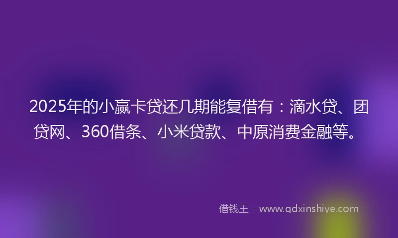 2025年的小赢卡贷还几期能复借有：滴水贷、团贷网、360借条、小米贷款、中原消费金融等。