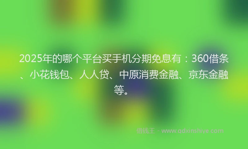 2025年的哪个平台买手机分期免息有：360借条、小花钱包、人人贷、中原消费金融、京东金融等。