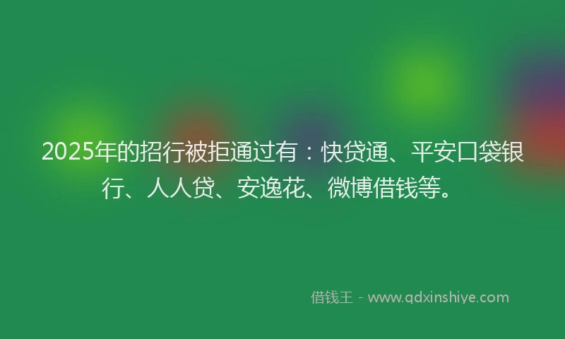 2025年的招行被拒通过有：快贷通、平安口袋银行、人人贷、安逸花、微博借钱等。