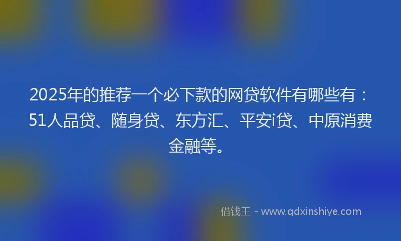 2025年的推荐一个必下款的网贷软件有哪些有：51人品贷、随身贷、东方汇、平安i贷、中原消费金融等。