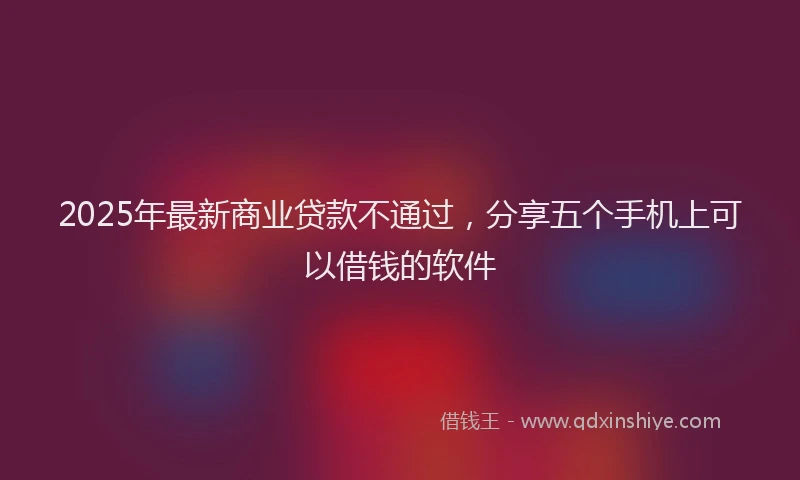 2025年最新商业贷款不通过，分享五个手机上可以借钱的软件