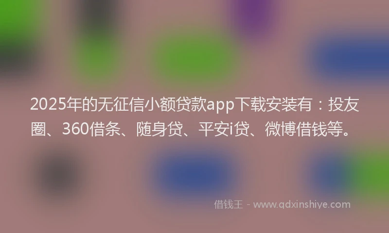 2025年的无征信小额贷款app下载安装有：投友圈、360借条、随身贷、平安i贷、微博借钱等。