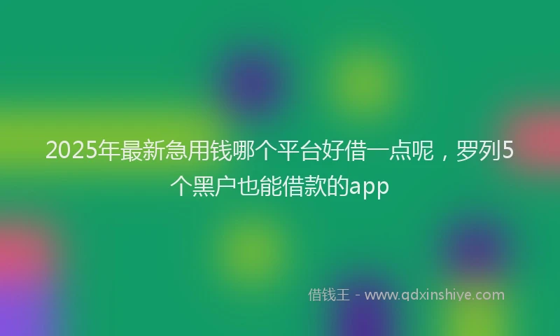 2025年最新急用钱哪个平台好借一点呢，罗列5个黑户也能借款的app