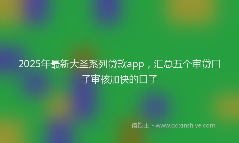 2025年最新大圣系列贷款app，汇总五个审贷口子审核加快的口子