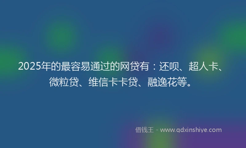 2025年的最容易通过的网贷有：还呗、超人卡、微粒贷、维信卡卡贷、融逸花等。