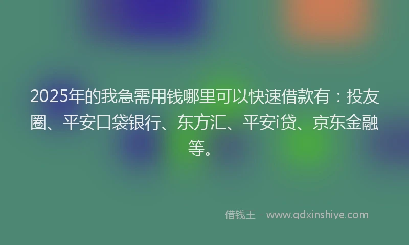 2025年的我急需用钱哪里可以快速借款有：投友圈、平安口袋银行、东方汇、平安i贷、京东金融等。
