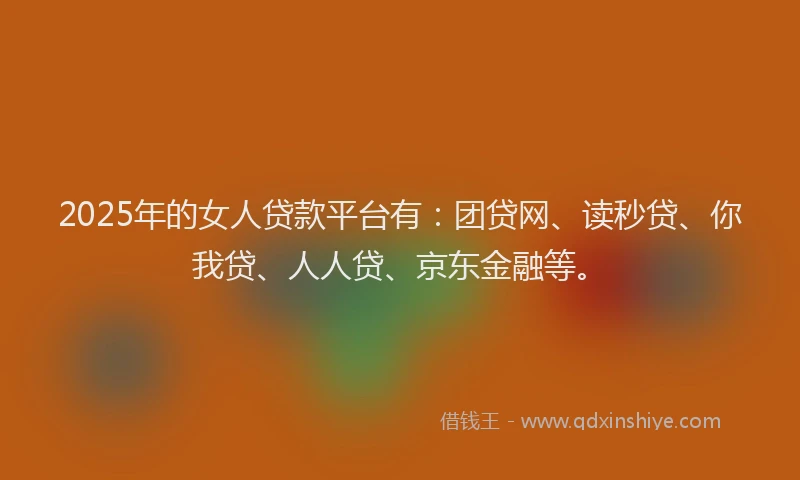 2025年的女人贷款平台有：团贷网、读秒贷、你我贷、人人贷、京东金融等。