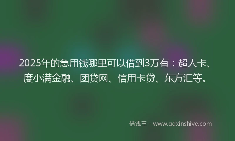 2025年的急用钱哪里可以借到3万有：超人卡、度小满金融、团贷网、信用卡贷、东方汇等。