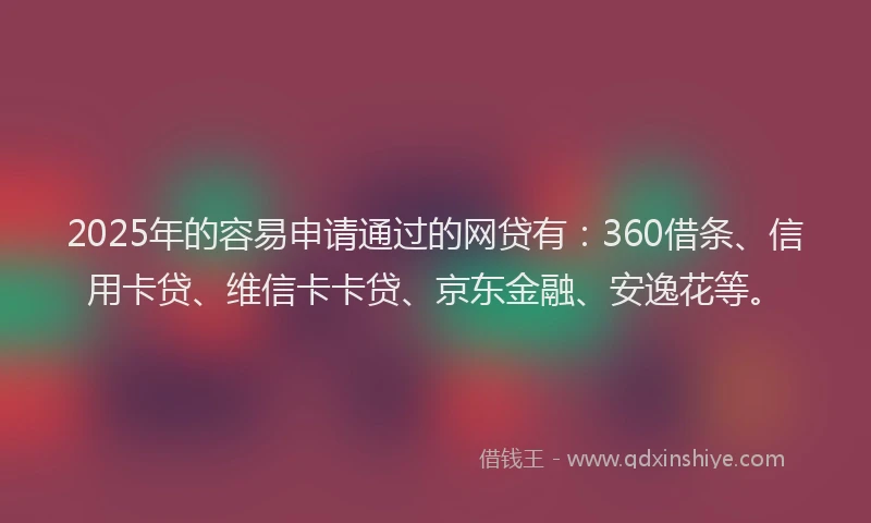 2025年的容易申请通过的网贷有：360借条、信用卡贷、维信卡卡贷、京东金融、安逸花等。