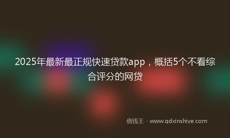 2025年最新最正规快速贷款app，概括5个不看综合评分的网贷
