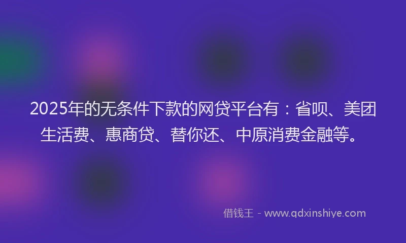 2025年的无条件下款的网贷平台有：省呗、美团生活费、惠商贷、替你还、中原消费金融等。