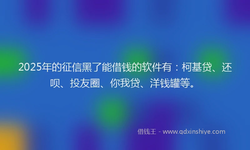 2025年的征信黑了能借钱的软件有：柯基贷、还呗、投友圈、你我贷、洋钱罐等。