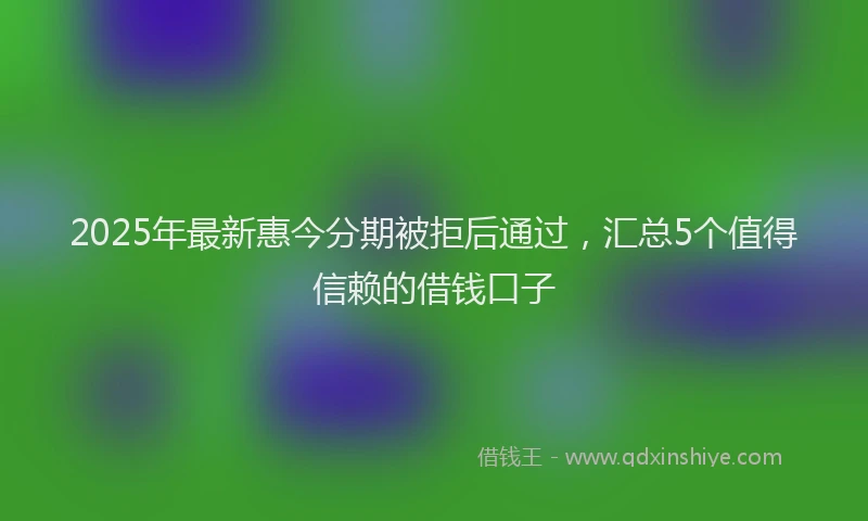 2025年最新惠今分期被拒后通过，汇总5个值得信赖的借钱口子