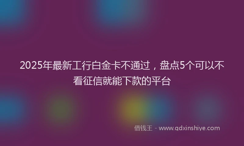 2025年最新工行白金卡不通过，盘点5个可以不看征信就能下款的平台