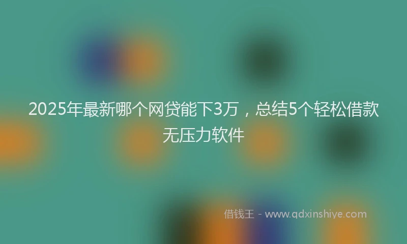 2025年最新哪个网贷能下3万，总结5个轻松借款无压力软件