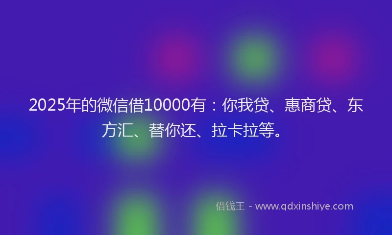 2025年的微信借10000有：你我贷、惠商贷、东方汇、替你还、拉卡拉等。