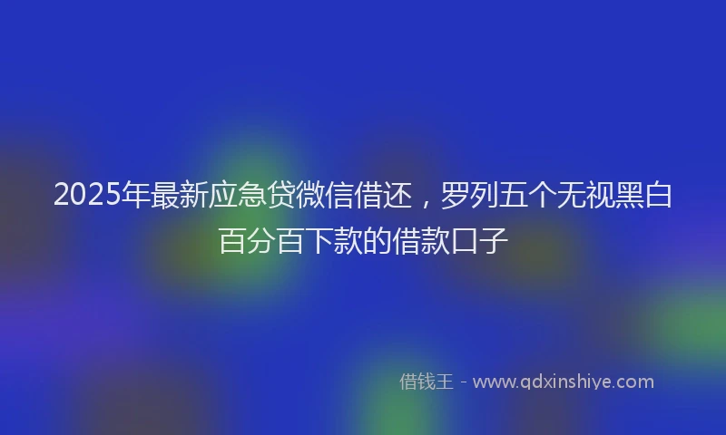 2025年最新应急贷微信借还，罗列五个无视黑白百分百下款的借款口子