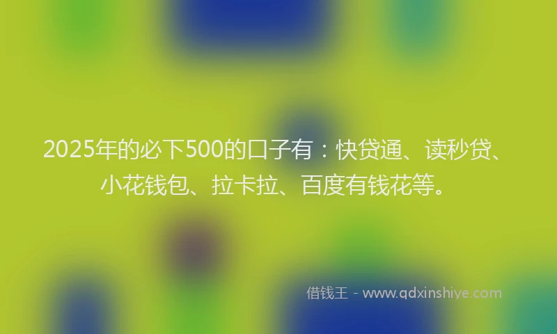 2025年的必下500的口子有：快贷通、读秒贷、小花钱包、拉卡拉、百度有钱花等。