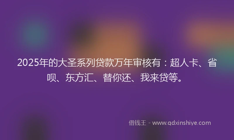 2025年的大圣系列贷款万年审核有：超人卡、省呗、东方汇、替你还、我来贷等。