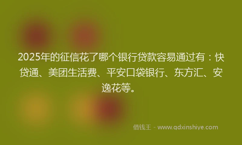 2025年的征信花了哪个银行贷款容易通过有：快贷通、美团生活费、平安口袋银行、东方汇、安逸花等。