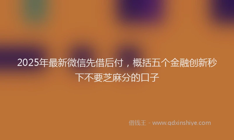 2025年最新微信先借后付，概括五个金融创新秒下不要芝麻分的口子