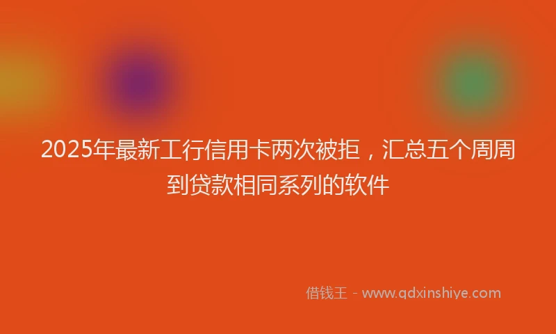 2025年最新工行信用卡两次被拒，汇总五个周周到贷款相同系列的软件