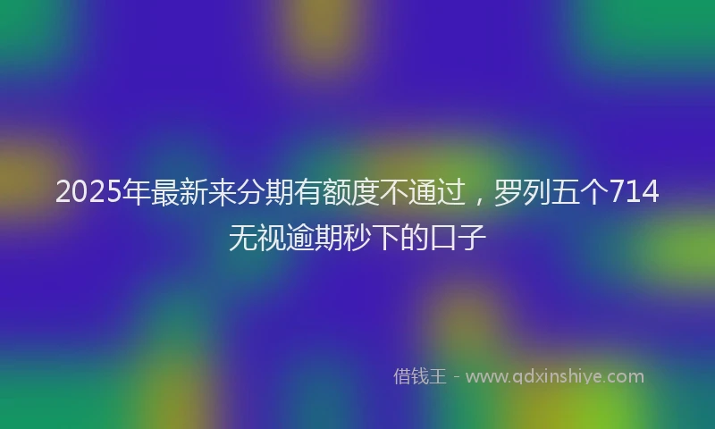 2025年最新来分期有额度不通过，罗列五个714无视逾期秒下的口子