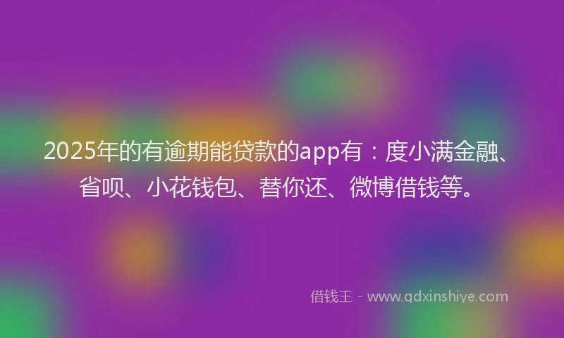 2025年的有逾期能贷款的app有：度小满金融、省呗、小花钱包、替你还、微博借钱等。