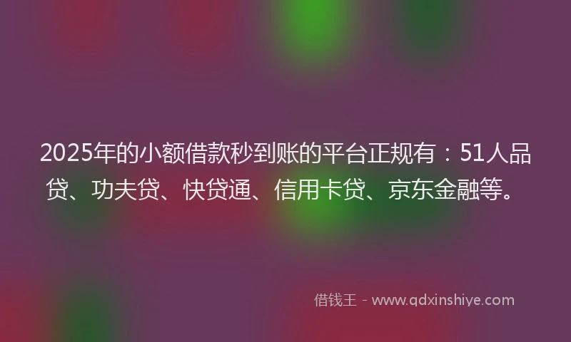 2025年的小额借款秒到账的平台正规有：51人品贷、功夫贷、快贷通、信用卡贷、京东金融等。