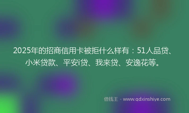 2025年的招商信用卡被拒什么样有：51人品贷、小米贷款、平安i贷、我来贷、安逸花等。