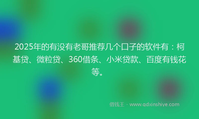 2025年的有没有老哥推荐几个口子的软件有：柯基贷、微粒贷、360借条、小米贷款、百度有钱花等。