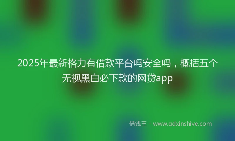 2025年最新格力有借款平台吗安全吗，概括五个无视黑白必下款的网贷app
