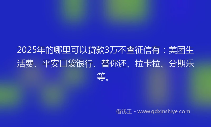 2025年的哪里可以贷款3万不查征信有：美团生活费、平安口袋银行、替你还、拉卡拉、分期乐等。