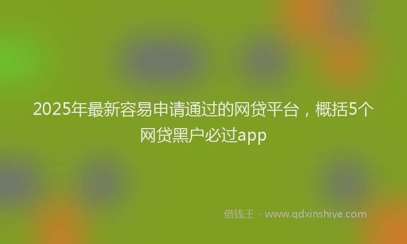 2025年最新容易申请通过的网贷平台，概括5个网贷黑户必过app