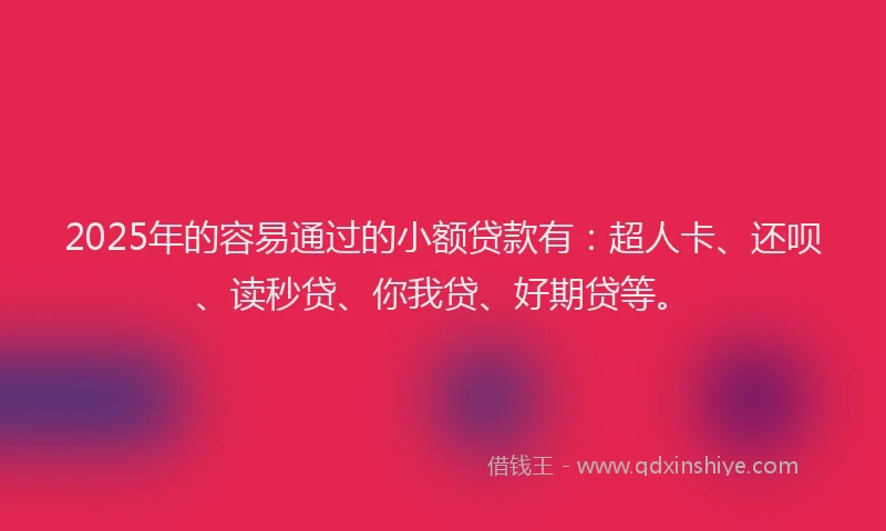 2025年的容易通过的小额贷款有：超人卡、还呗、读秒贷、你我贷、好期贷等。
