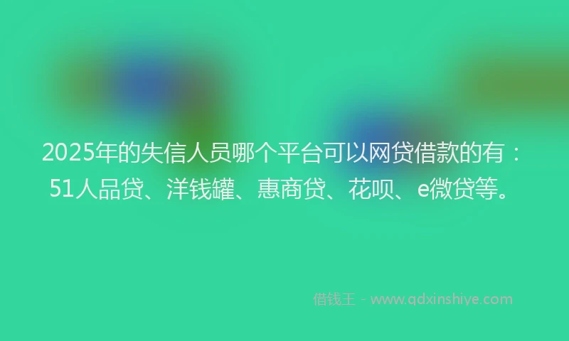 2025年的失信人员哪个平台可以网贷借款的有：51人品贷、洋钱罐、惠商贷、花呗、e微贷等。