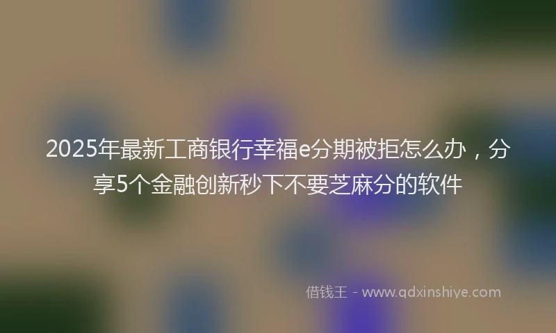 2025年最新工商银行幸福e分期被拒怎么办，分享5个金融创新秒下不要芝麻分的软件